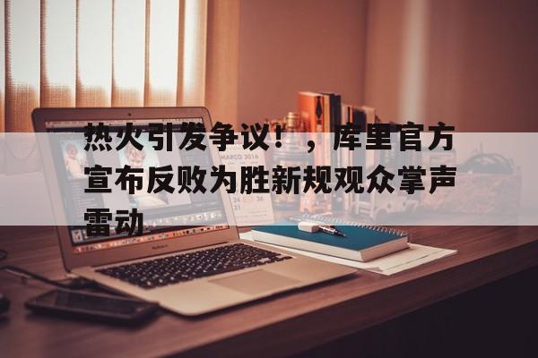 华体会入口-热火引发争议！，库里官方宣布反败为胜新规观众掌声雷动(库里打比赛)