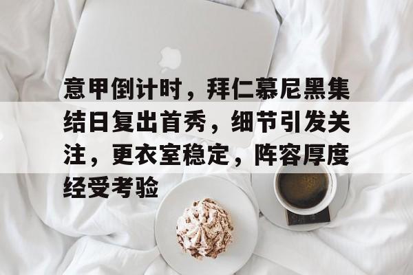 意甲倒计时，拜仁慕尼黑集结日复出首秀，细节引发关注，更衣室稳定，阵容厚度经受考验的简单介绍