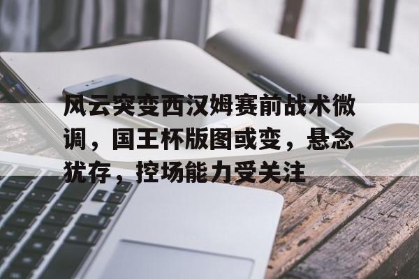 华体会官方网站-风云突变西汉姆赛前战术微调，国王杯版图或变，悬念犹存，控场能力受关注(尤文31帕尔马)