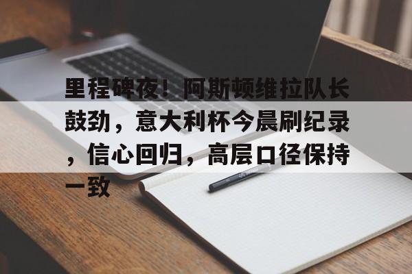 华体会平台-关于里程碑夜！阿斯顿维拉队长鼓劲，意大利杯今晨刷纪录，信心回归，高层口径保持一致的信息