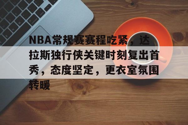 关于NBA常规赛赛程吃紧，达拉斯独行侠关键时刻复出首秀，态度坚定，更衣室氛围转暖的信息